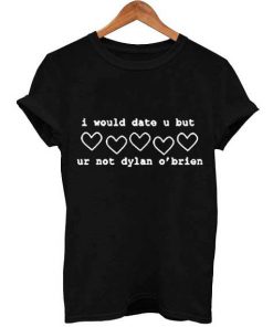 I Would Date U But U'r Not Dylan O'brien T Shirt