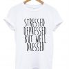 Stressed Depressed But Well Dressed T-shirt