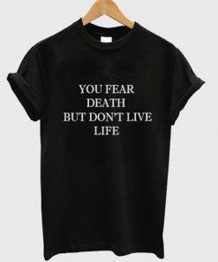 You Fear Death But Dont Live Life T-shirt