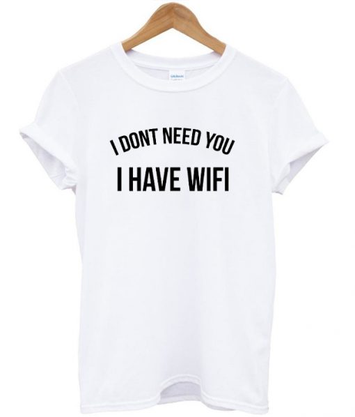I Dont Need You I Have Wifi T-shirt