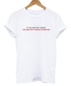 If You Are Not Angry You Are Not Paying Attention T-shirt