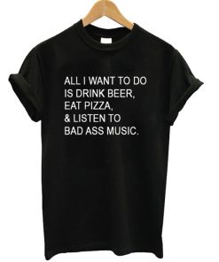 Drink Beer Eat Pizza Listen Bad Ass Music T-shirt