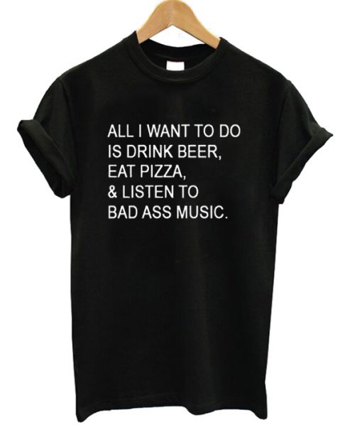 Drink Beer Eat Pizza Listen Bad Ass Music T-shirt