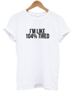 I'm Like 104% Tired T-shirt