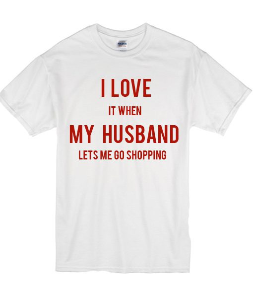 I love It When My Husband Lets Me Go Shopping T-shirt
