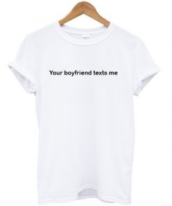 Your Boyfriend Texts Me T-shirt