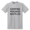 Coffee Pancakes Waffles T-shirt