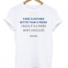 There Is Nothing Better Than A Friend T-shirt