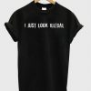 I Just Look Illegal T-shirt