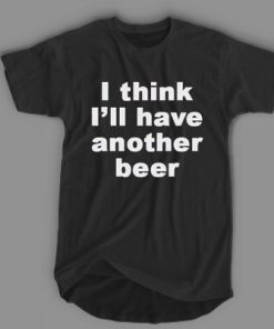 I Think Ill Have Another Beer T-shirt