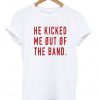 He Kicked Me Out Of The Band T-shirt