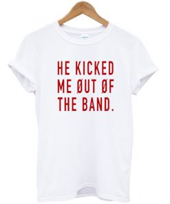 He Kicked Me Out Of The Band T-shirt