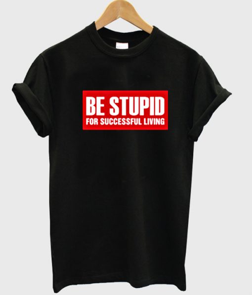 Be Stupid For Successful Living T-shirt