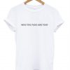 Who The Fuck Are You T-Shirt