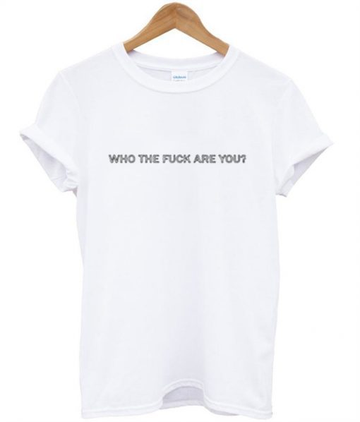 Who The Fuck Are You T-Shirt