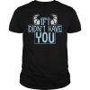 If I Didn't Have You T-shirt