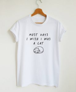 Most Days I Wish I Was A Cat Quote T-shirt