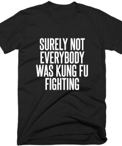 Surely Not Everybody Was Kung Fu Fighting T-shirt