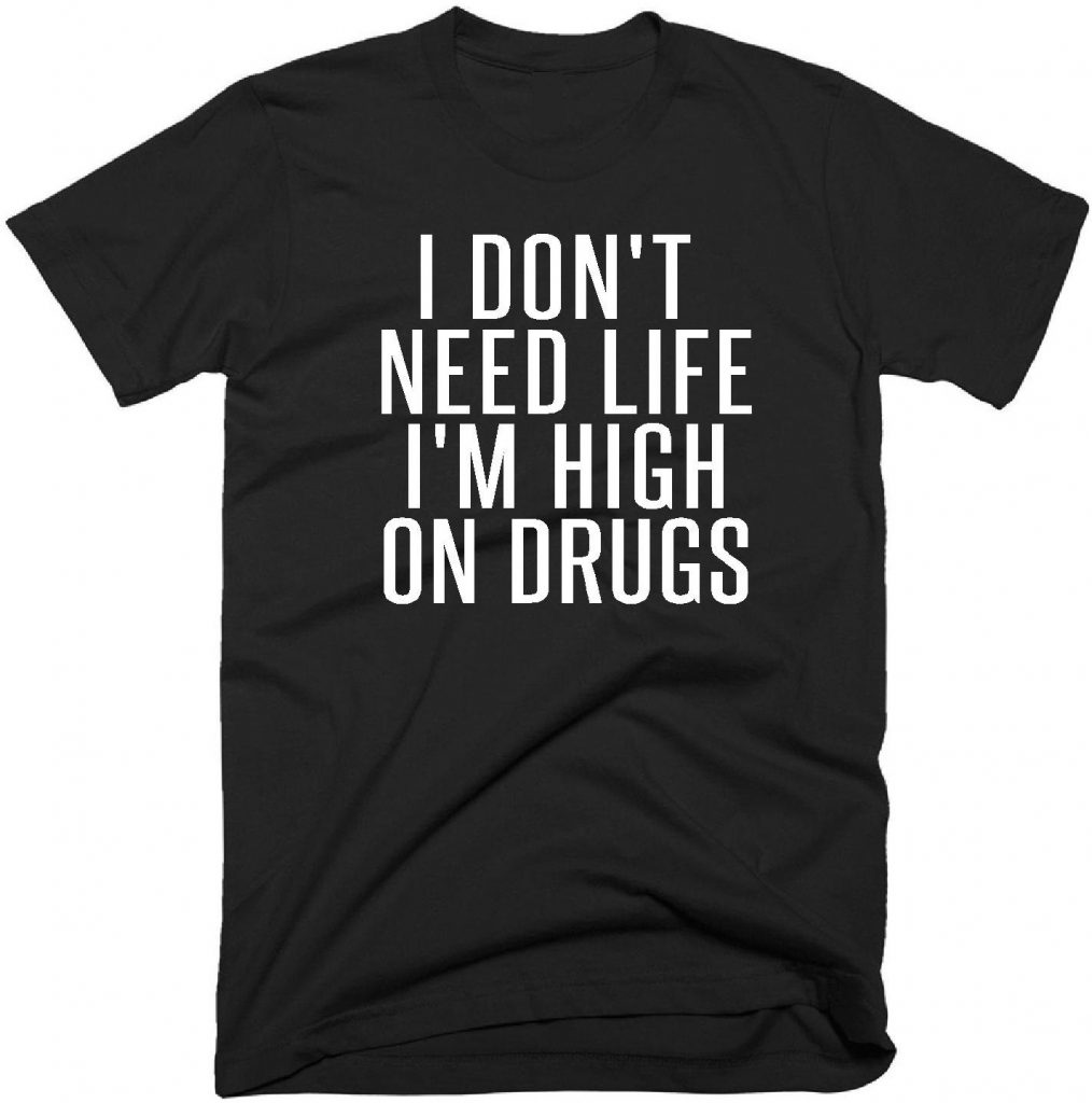 i-don-t-need-life-i-m-high-on-drugs-quote-t-shirt