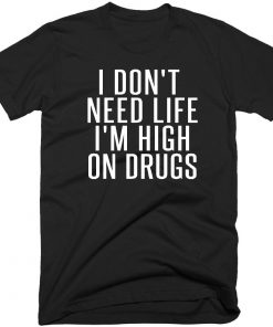 I Don't Need Life I'm High On Drugs Quote T-shirt