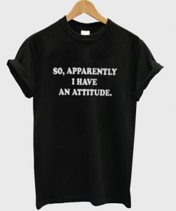 So Apparently I Have An Attitude T-shirt