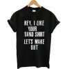 Hey I Like Your Band Shirt Lets Make Out T-shirt
