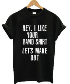 Hey I Like Your Band Shirt Lets Make Out T-shirt