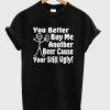 You Better Buy Me Another Beer Cause Your Still Ugly T-shirt