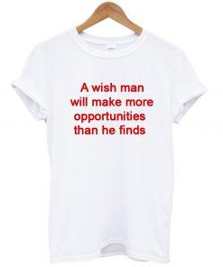 A Wish Man Will Make More Opportunities That He Finds T-shirt