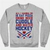 All I Wanna Do Is Eat Pizza Drink Beer Cuddle and Watch Hockey Sweatshirt