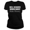 Well behaved Women rarely make history shirt