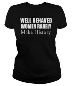 Well behaved Women rarely make history shirt