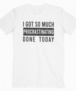 I Got So Much Procrastinating Done Today T-Shirt