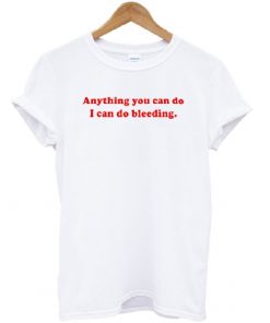 Anything You Can Do I Can Do Bleeding Quote T-shirt