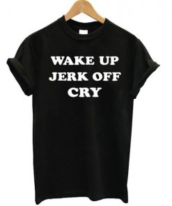 Wake Up Jerk Off Cry T-shirt