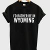 I'd Rather Be In Wyoming T-shirt