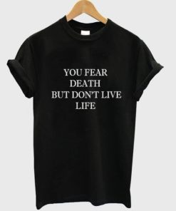 You Fear Death But Don’t Live Life T-shirt