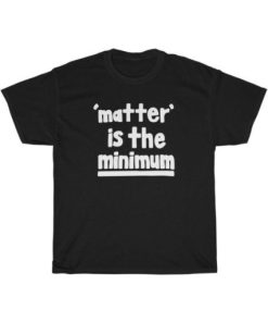 Matter Is The Minimum T-shirt