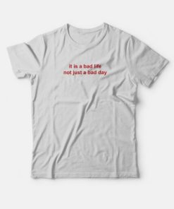 It Is A Bad Life Not Just A Bad Day T-Shirt