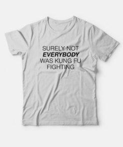 Surely Not Everybody Was Kung Fu Fighting T-Shirt