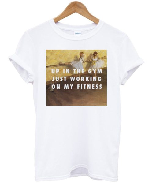 Up In The Gym Just Working On My Fitness T-shirt