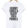 Chubby Single and Ready For a Pringle Quote T-shirt