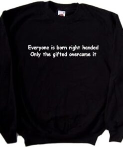 Everyone is Born Right Handed Only The Gifted Overcome It sweatshirt thd